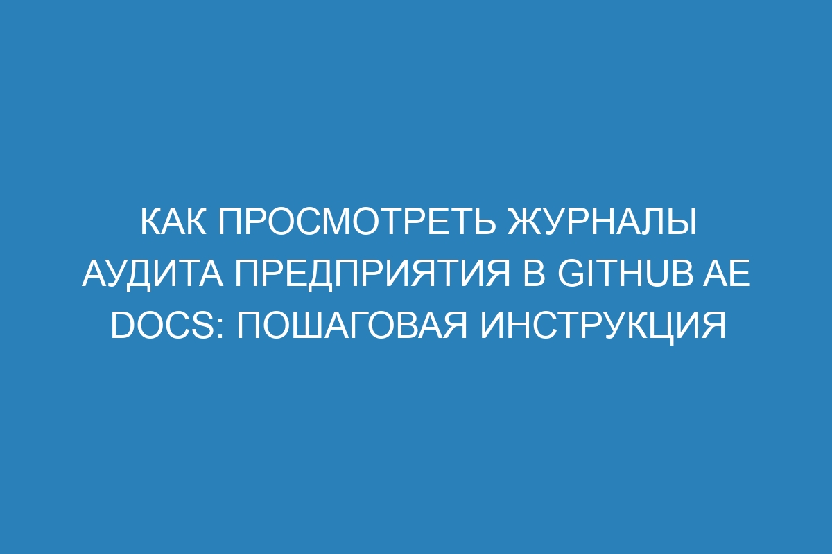 Как просмотреть журналы аудита предприятия в GitHub AE Docs: пошаговая инструкция