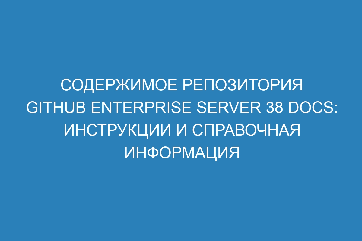 Содержимое репозитория GitHub Enterprise Server 38 Docs: инструкции и справочная информация