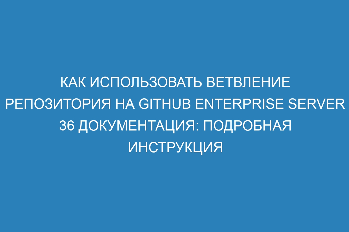 Как использовать ветвление репозитория на GitHub Enterprise Server 36 документация: подробная инструкция