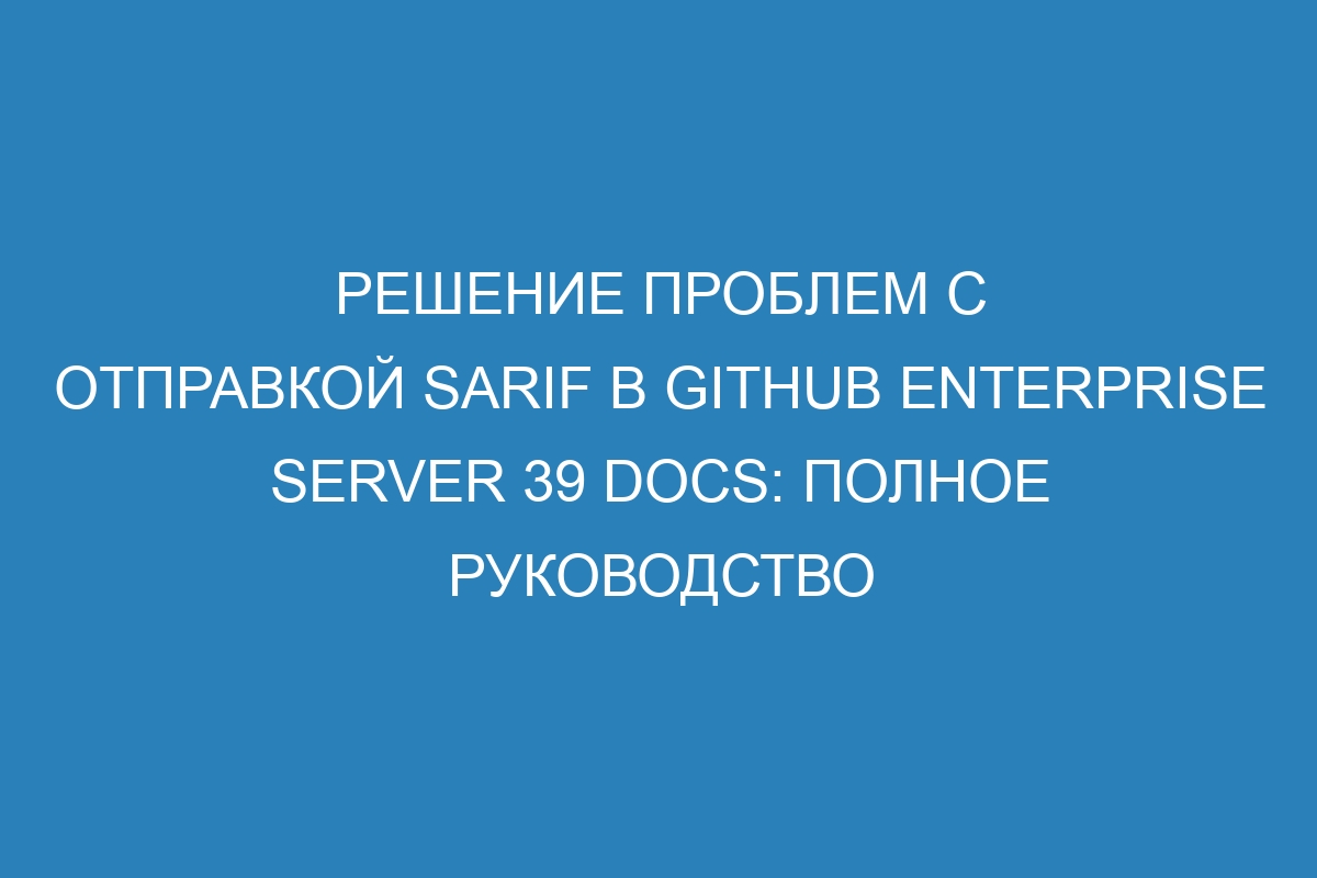 Решение проблем с отправкой SARIF в GitHub Enterprise Server 39 Docs: полное руководство