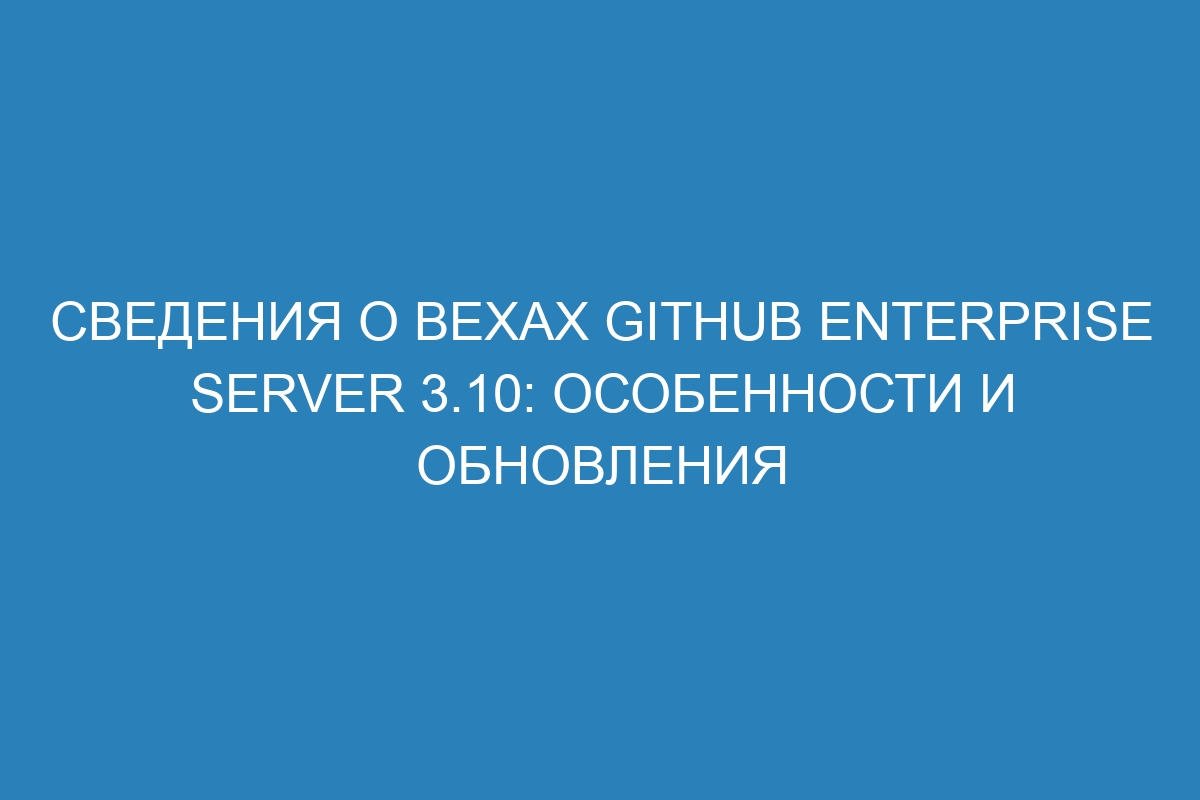 Сведения о вехах GitHub Enterprise Server 3.10: особенности и обновления