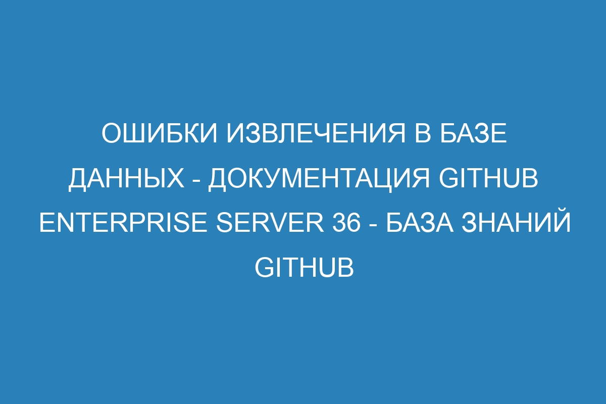 Ошибки извлечения в базе данных - документация GitHub Enterprise Server 36 - База знаний GitHub