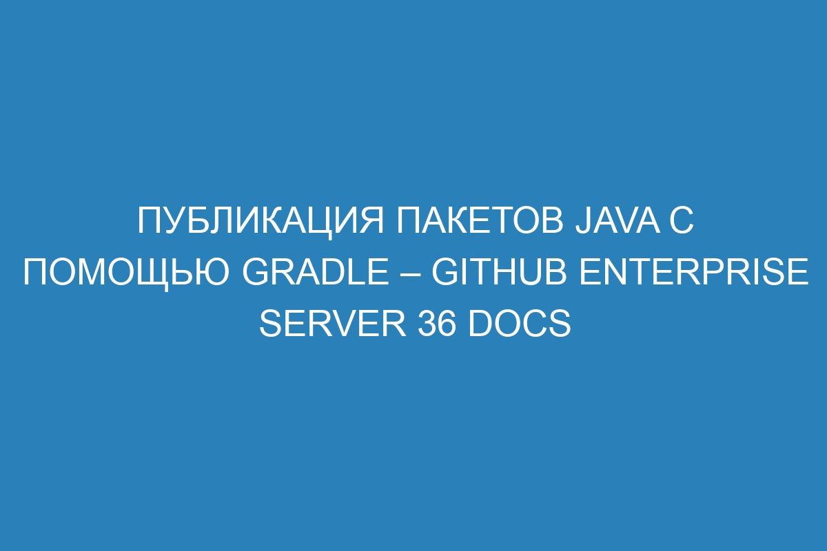 Публикация пакетов Java с помощью Gradle – GitHub Enterprise Server 36 Docs