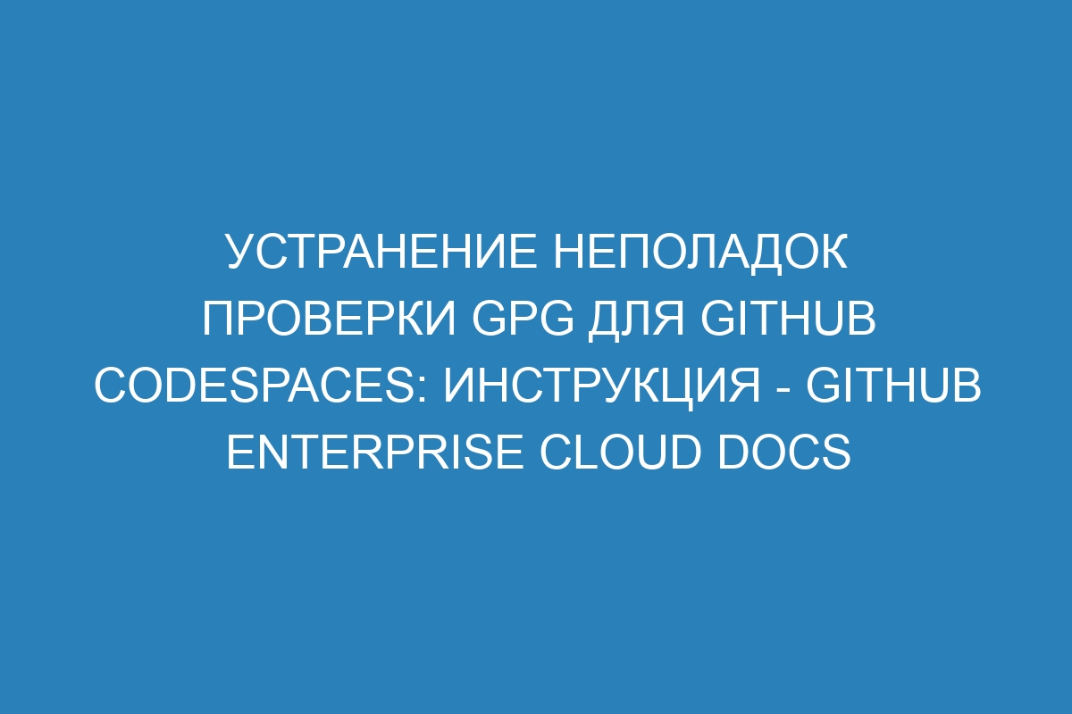 Устранение неполадок проверки GPG для GitHub Codespaces: инструкция - GitHub Enterprise Cloud Docs