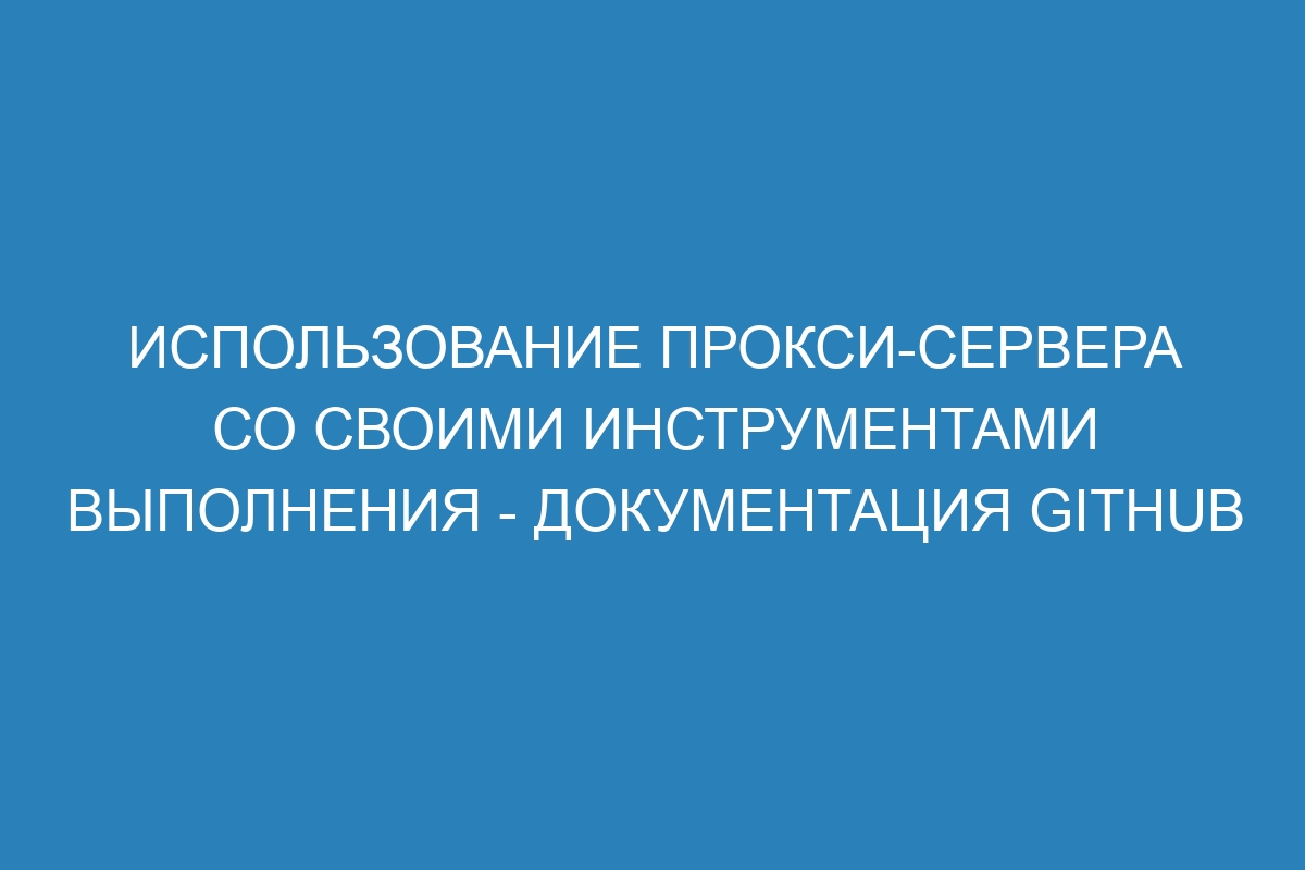 Использование прокси-сервера со своими инструментами выполнения - Документация GitHub