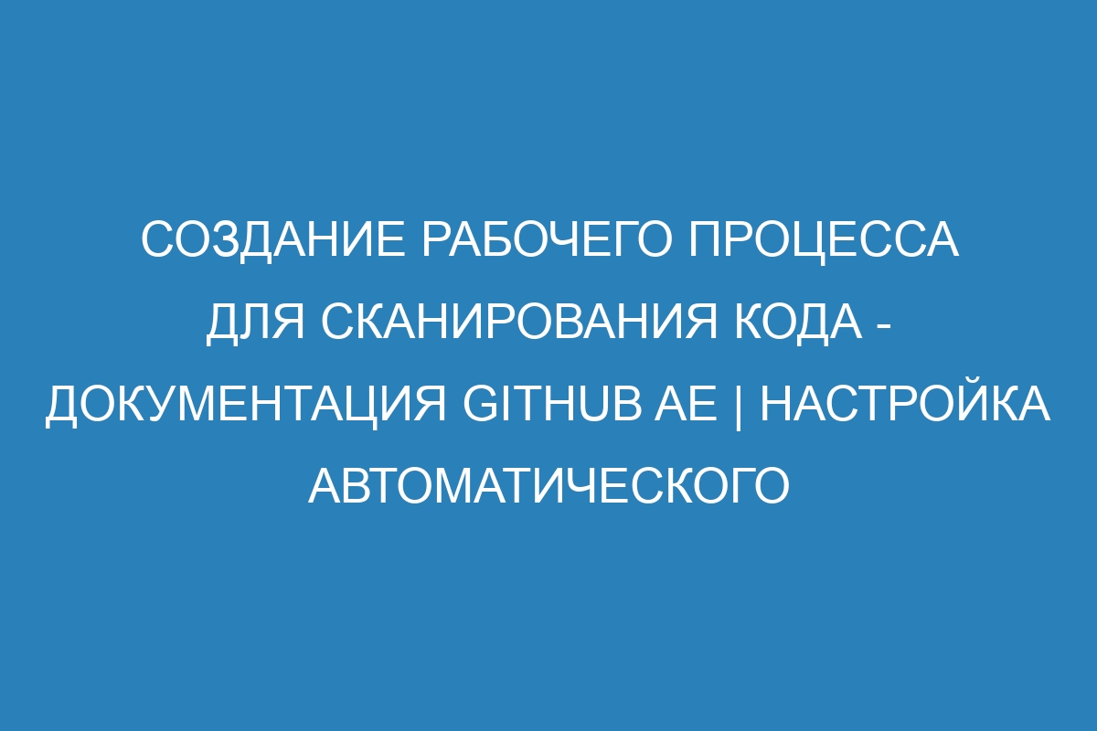 Создание рабочего процесса для сканирования кода - Документация GitHub AE | Настройка автоматического сканирования кода на GitHub AE