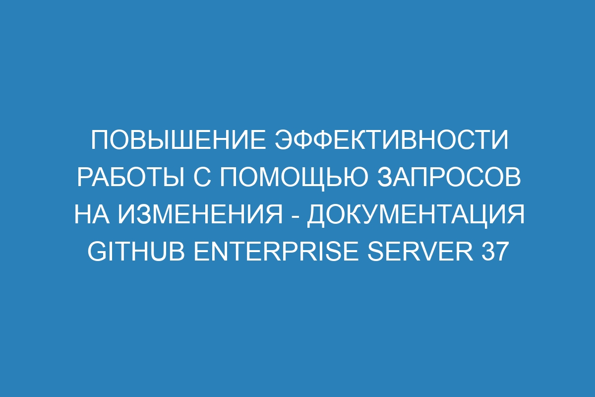 Повышение эффективности работы с помощью запросов на изменения - документация GitHub Enterprise Server 37