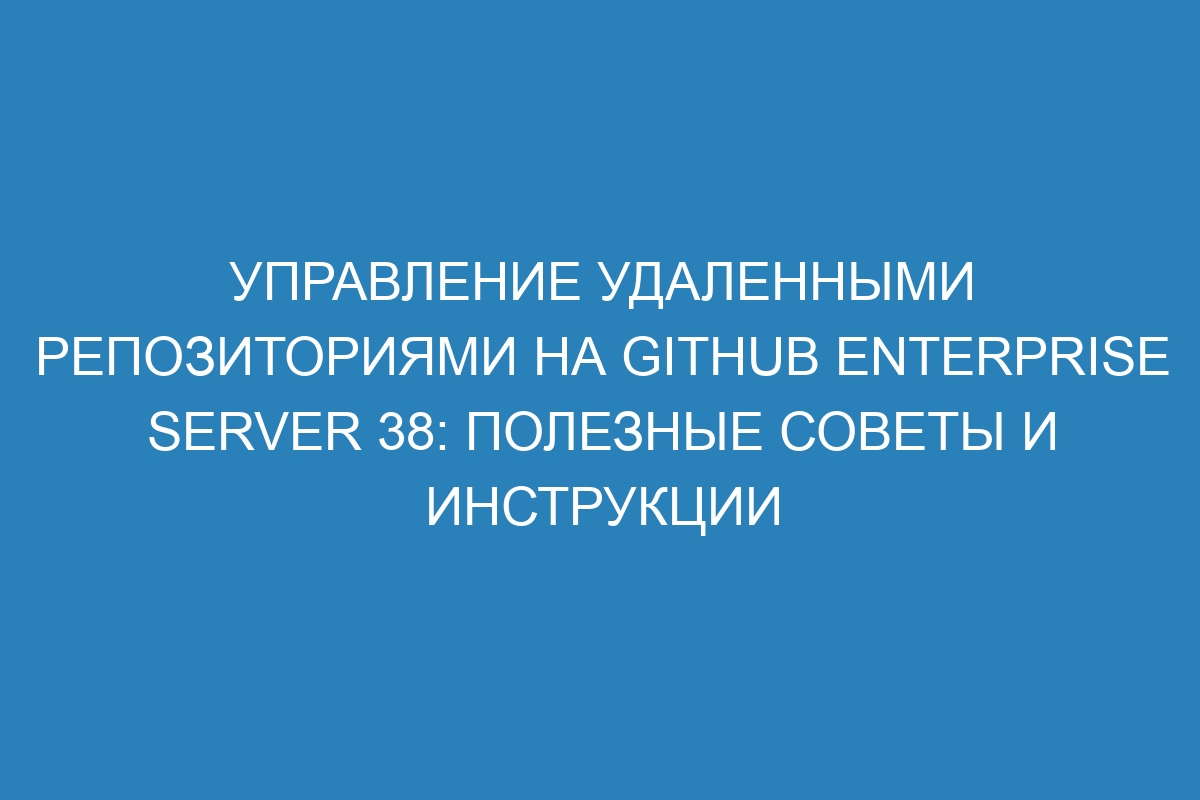 Управление удаленными репозиториями на GitHub Enterprise Server 38: полезные советы и инструкции