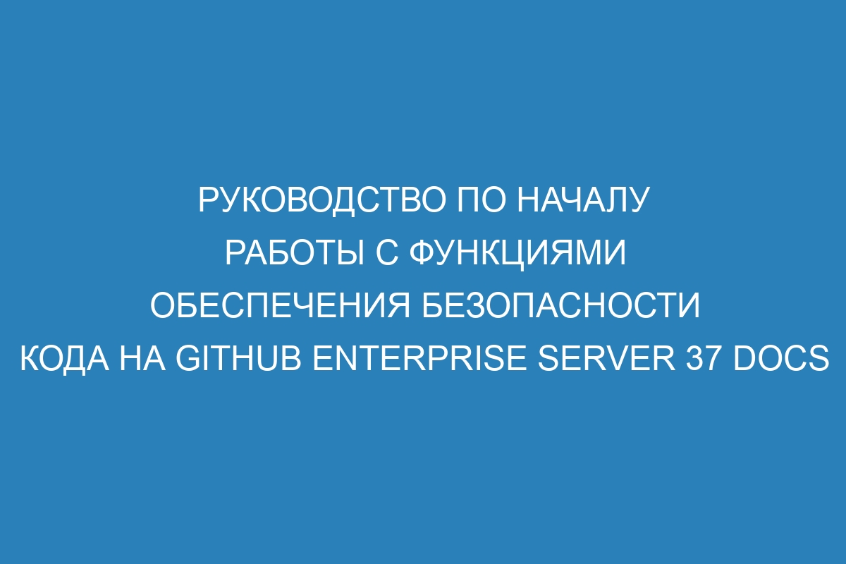 Руководство по началу работы с функциями обеспечения безопасности кода на GitHub Enterprise Server 37 Docs