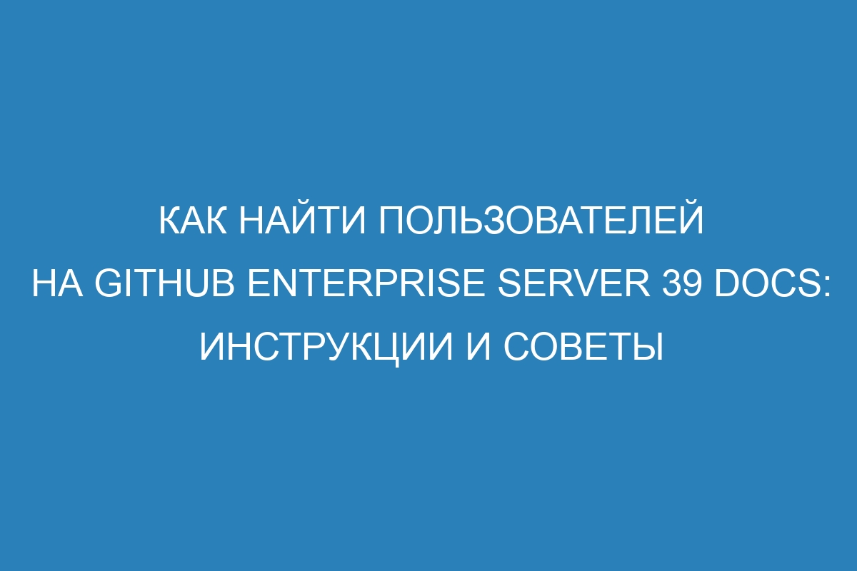 Как найти пользователей на GitHub Enterprise Server 39 Docs: инструкции и советы