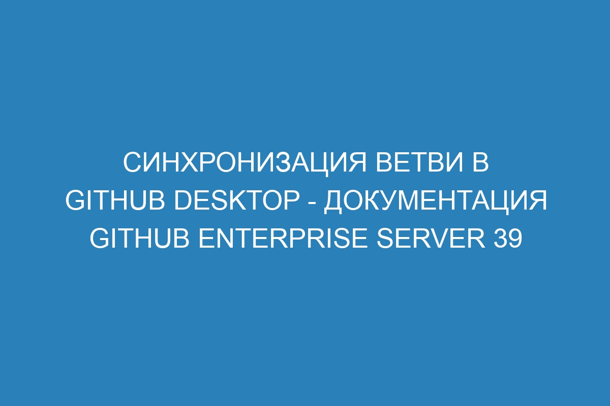 Синхронизация ветви в GitHub Desktop - документация GitHub Enterprise Server 39