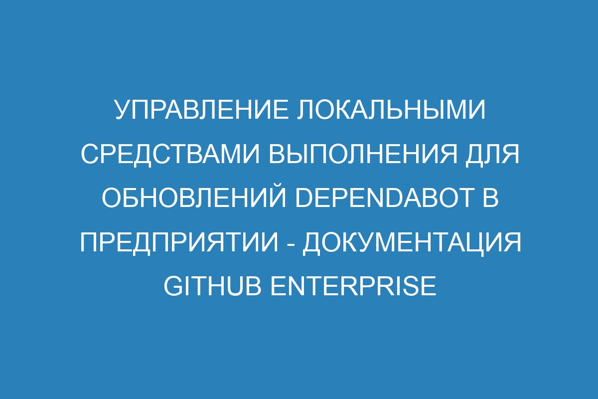 Управление локальными средствами выполнения для обновлений Dependabot в предприятии - документация GitHub Enterprise Server 39