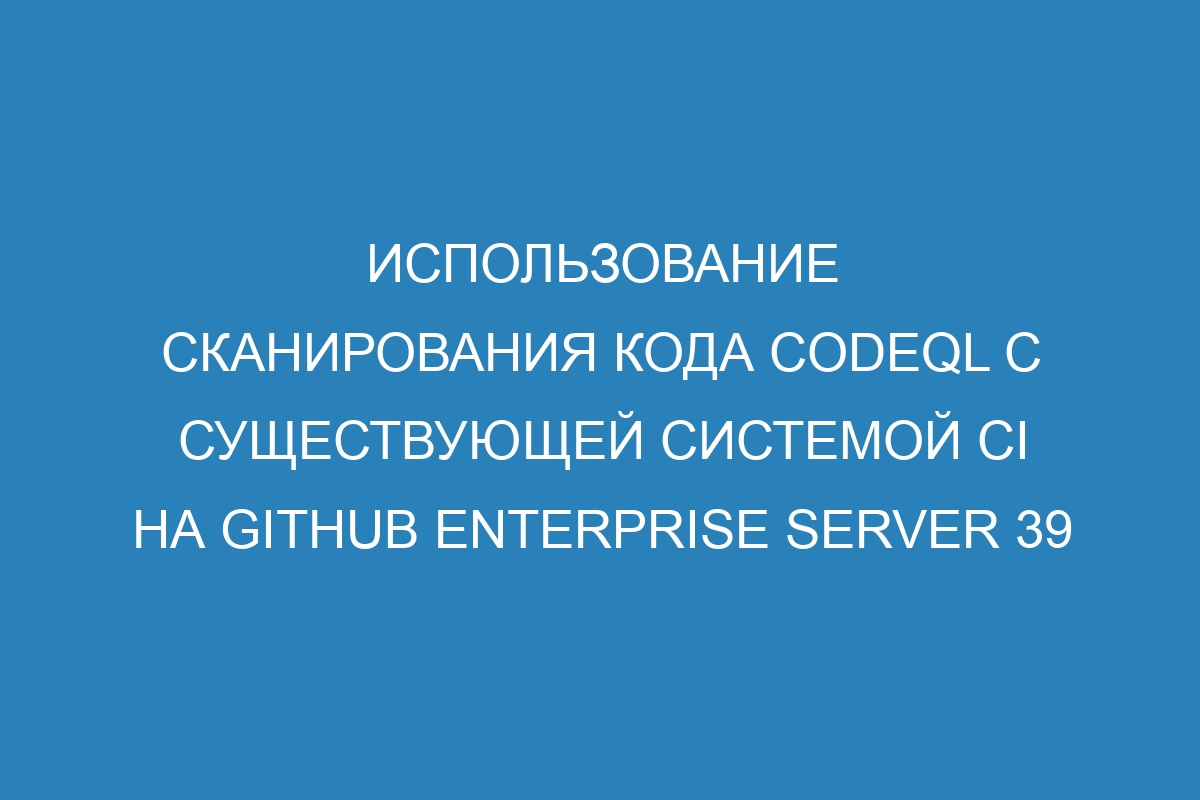 Использование сканирования кода CodeQL с существующей системой CI на GitHub Enterprise Server 39