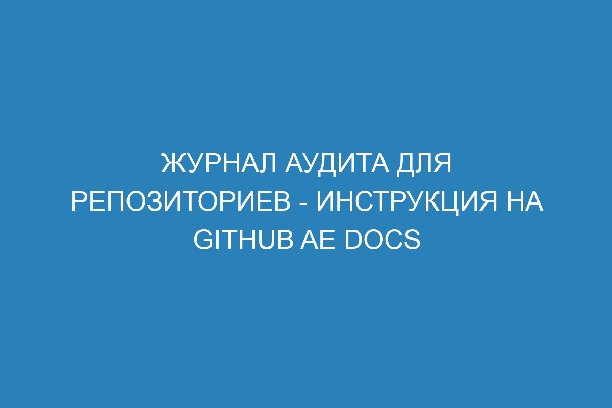 Журнал аудита для репозиториев - инструкция на GitHub AE Docs