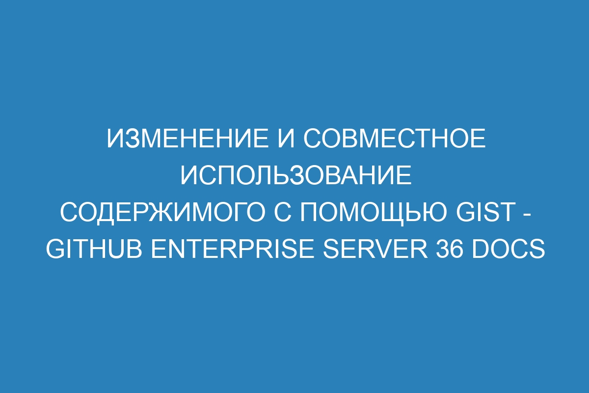 Изменение и совместное использование содержимого с помощью gist - GitHub Enterprise Server 36 Docs