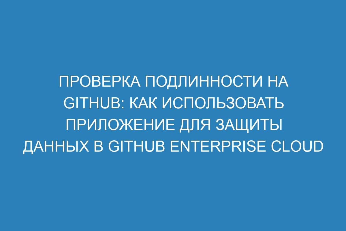 Проверка подлинности на GitHub: как использовать приложение для защиты данных в GitHub Enterprise Cloud