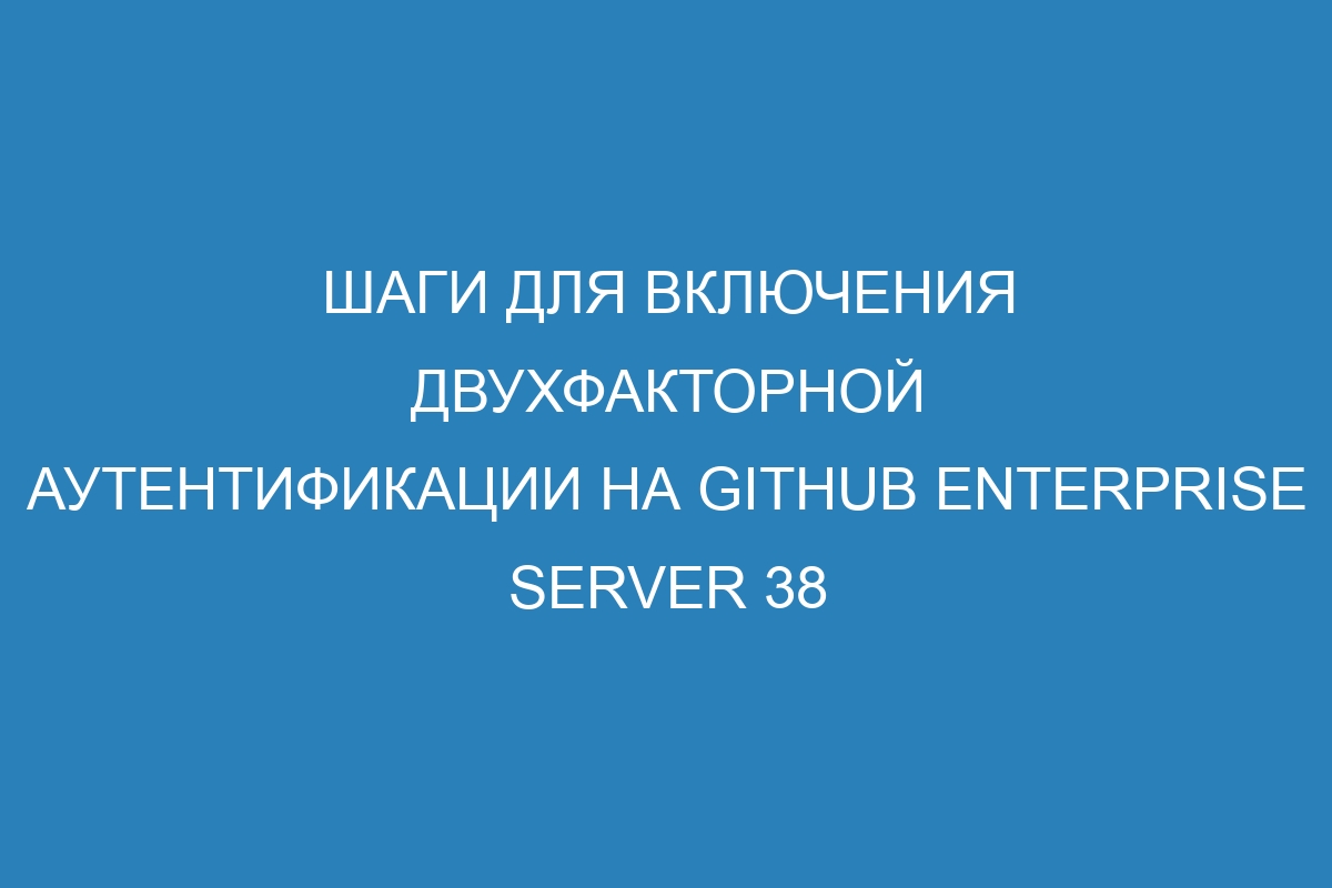 Шаги для включения двухфакторной аутентификации на GitHub Enterprise Server 38