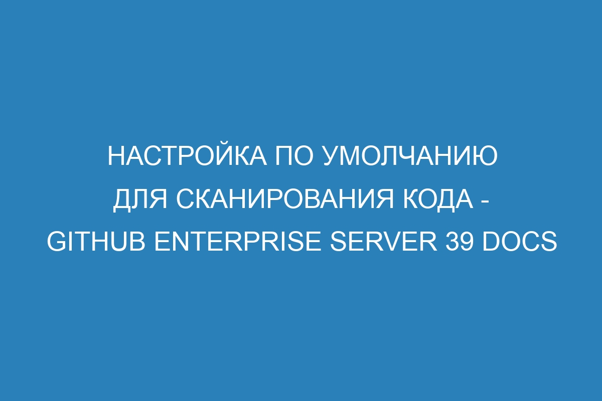 Настройка по умолчанию для сканирования кода - GitHub Enterprise Server 39 Docs