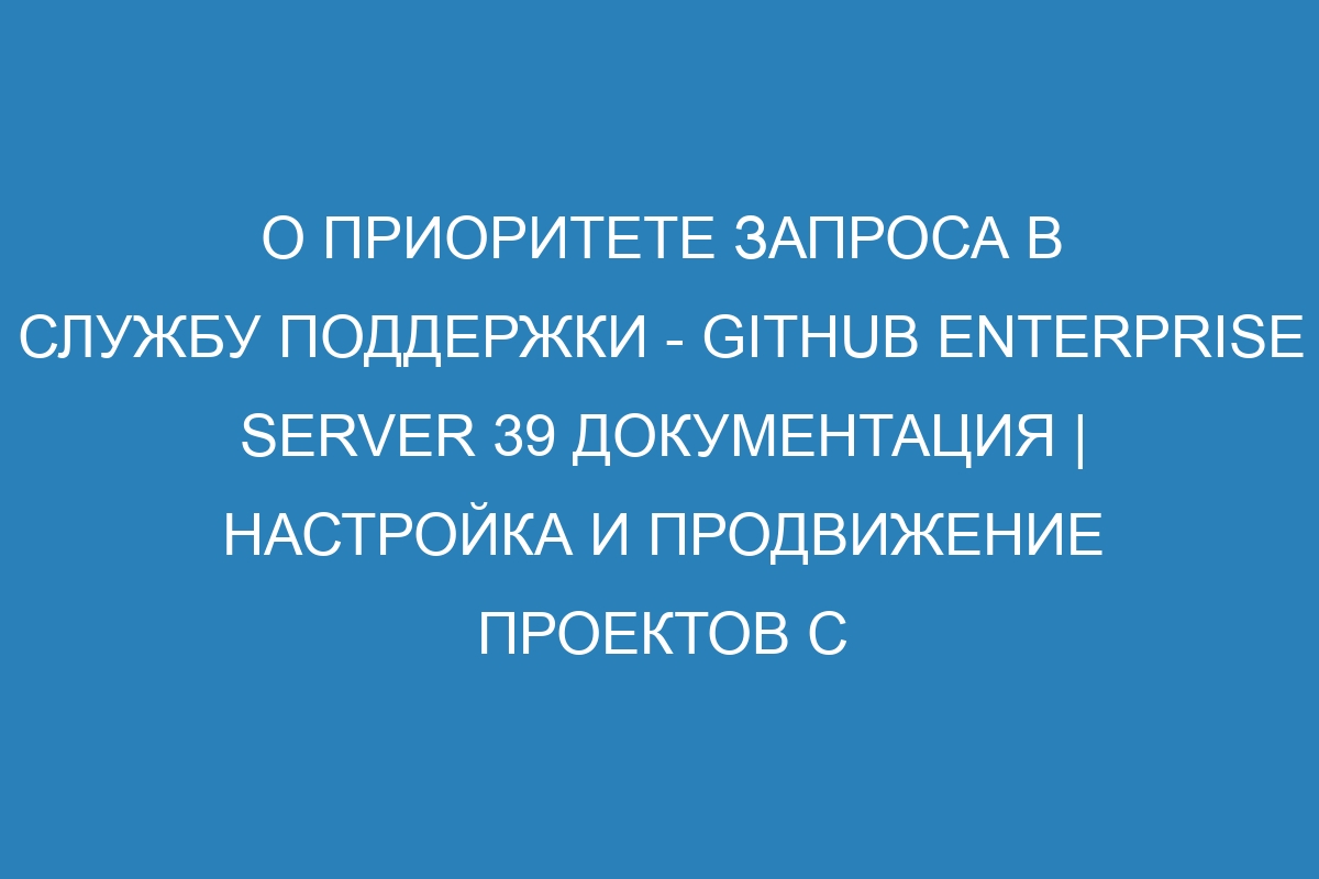 О приоритете запроса в службу поддержки - GitHub Enterprise Server 39 Документация | Настройка и продвижение проектов с GitHub