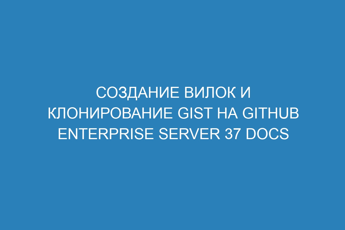 Создание вилок и клонирование gist на GitHub Enterprise Server 37 Docs