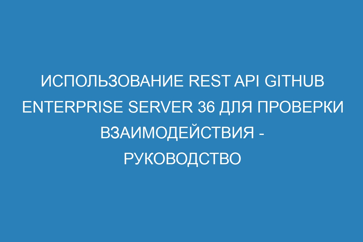 Использование REST API GitHub Enterprise Server 36 для проверки взаимодействия - Руководство