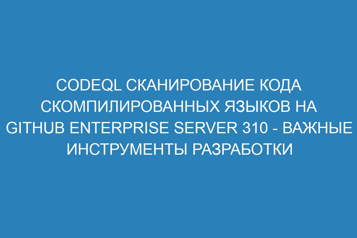 CodeQL Сканирование кода скомпилированных языков на GitHub Enterprise Server 310 - Важные инструменты разработки