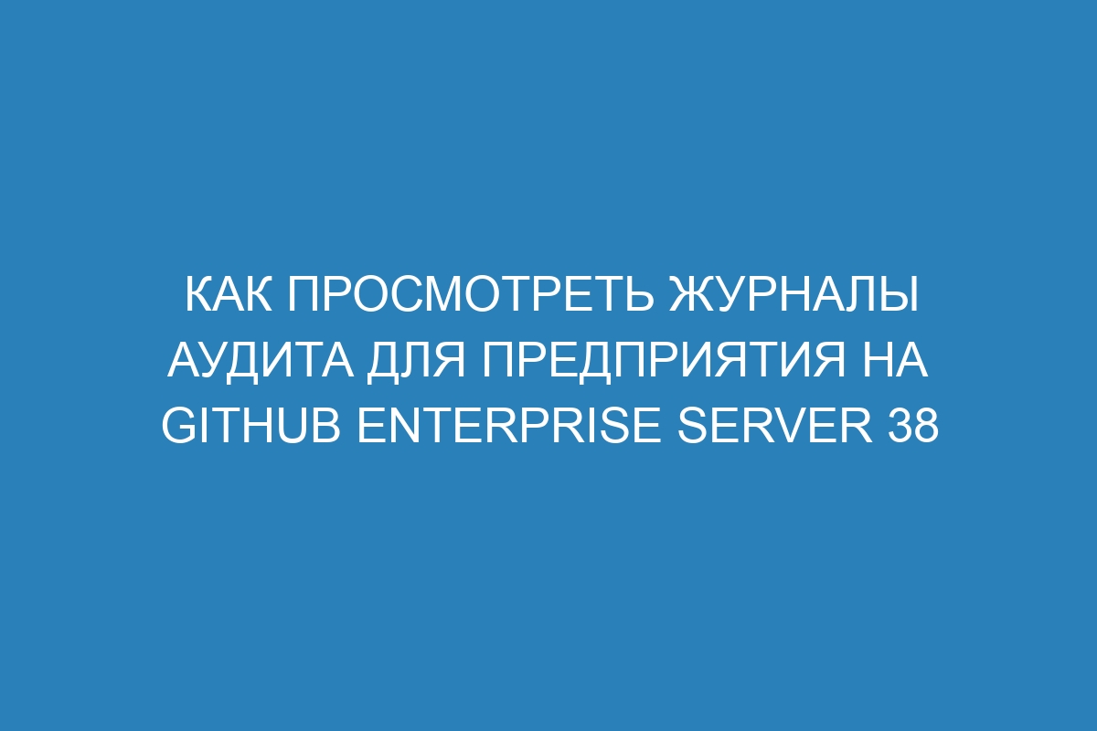 Как просмотреть журналы аудита для предприятия на GitHub Enterprise Server 38