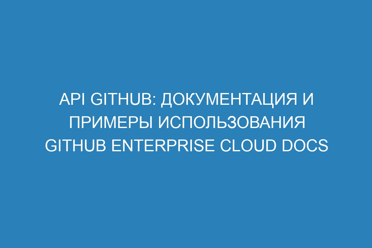 API GitHub: документация и примеры использования GitHub Enterprise Cloud Docs