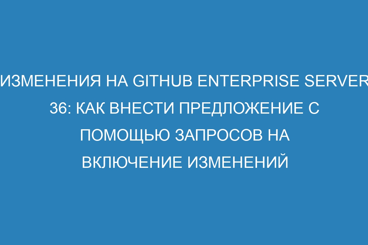 Изменения на GitHub Enterprise Server 36: Как внести предложение с помощью запросов на включение изменений