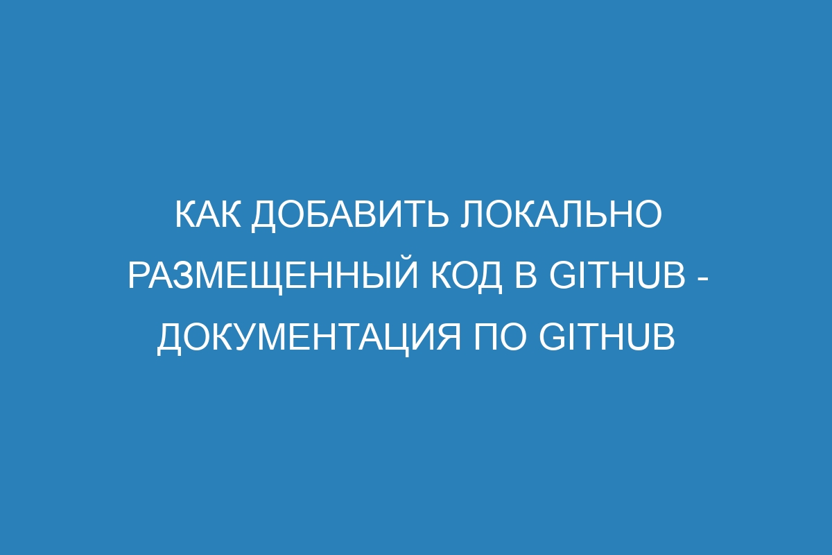 Как добавить локально размещенный код в GitHub - Документация по GitHub