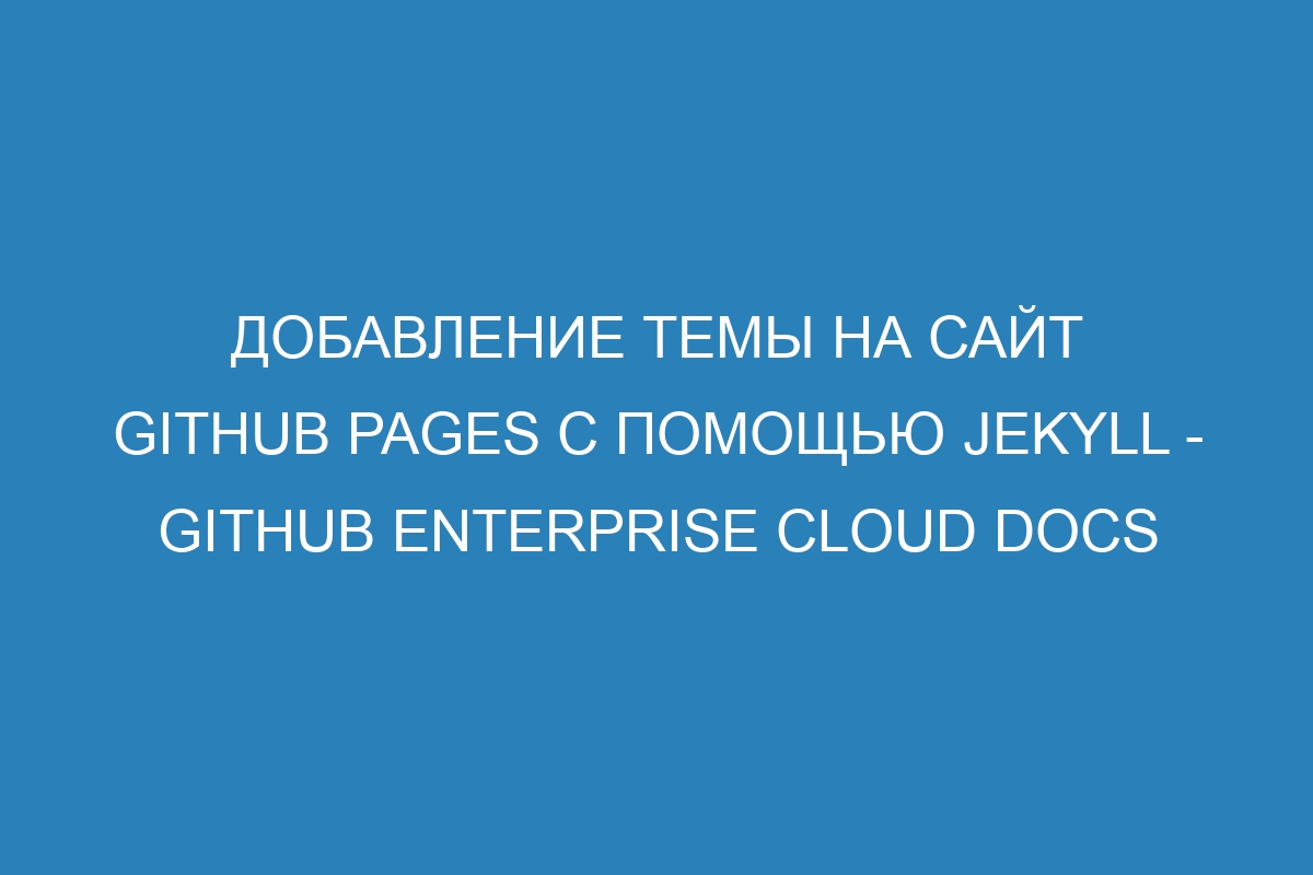 Добавление темы на сайт GitHub Pages с помощью Jekyll - GitHub Enterprise Cloud Docs