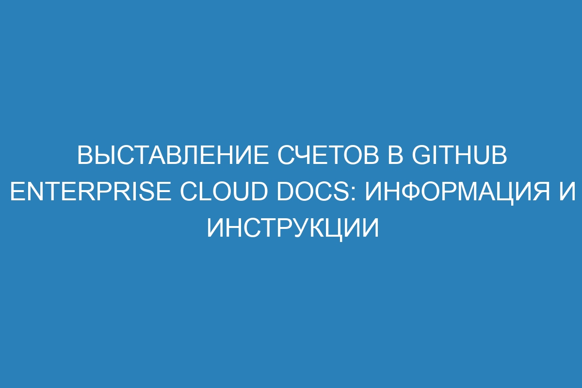 Выставление счетов в GitHub Enterprise Cloud Docs: информация и инструкции