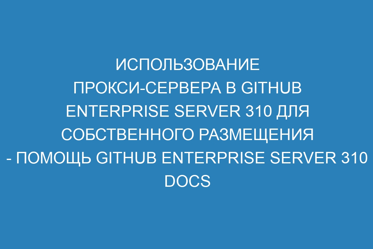 Использование прокси-сервера в GitHub Enterprise Server 310 для собственного размещения - Помощь GitHub Enterprise Server 310 Docs