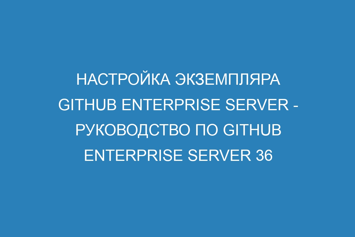 Настройка экземпляра GitHub Enterprise Server - Руководство по GitHub Enterprise Server 36