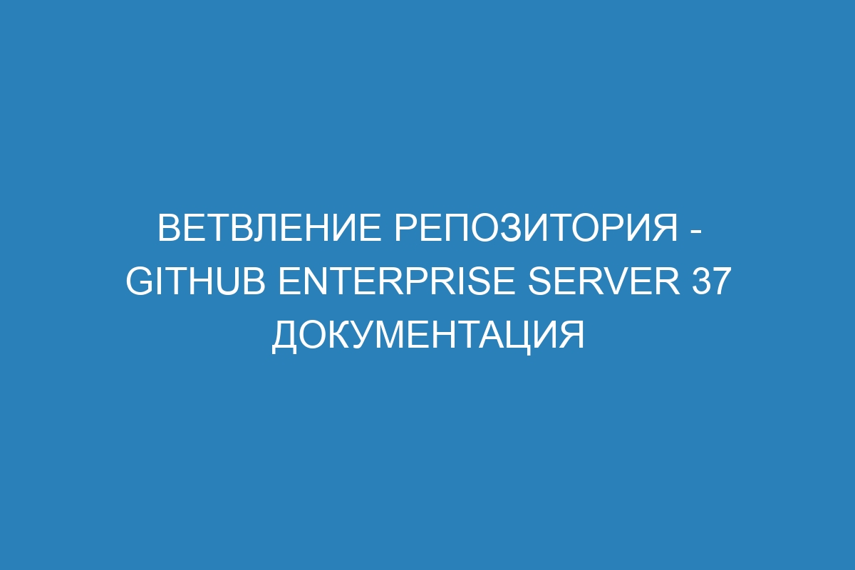 Ветвление репозитория - GitHub Enterprise Server 37 Документация