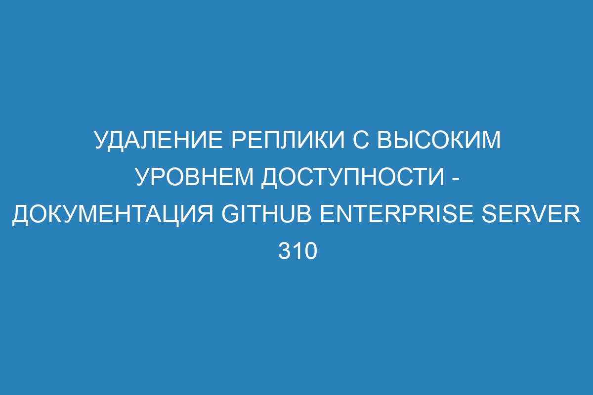 Удаление реплики с высоким уровнем доступности - документация GitHub Enterprise Server 310