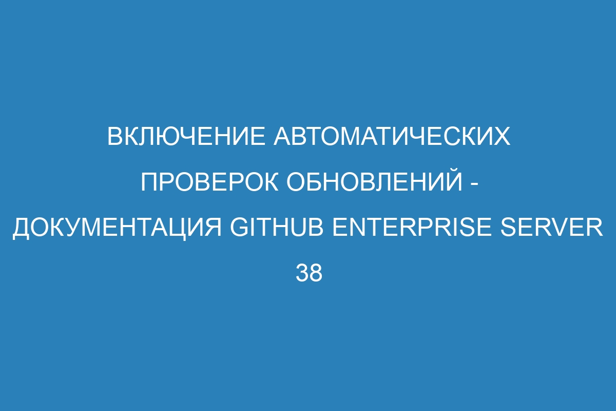 Включение автоматических проверок обновлений - документация GitHub Enterprise Server 38