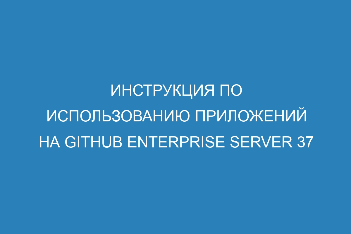 Инструкция по использованию приложений на GitHub Enterprise Server 37