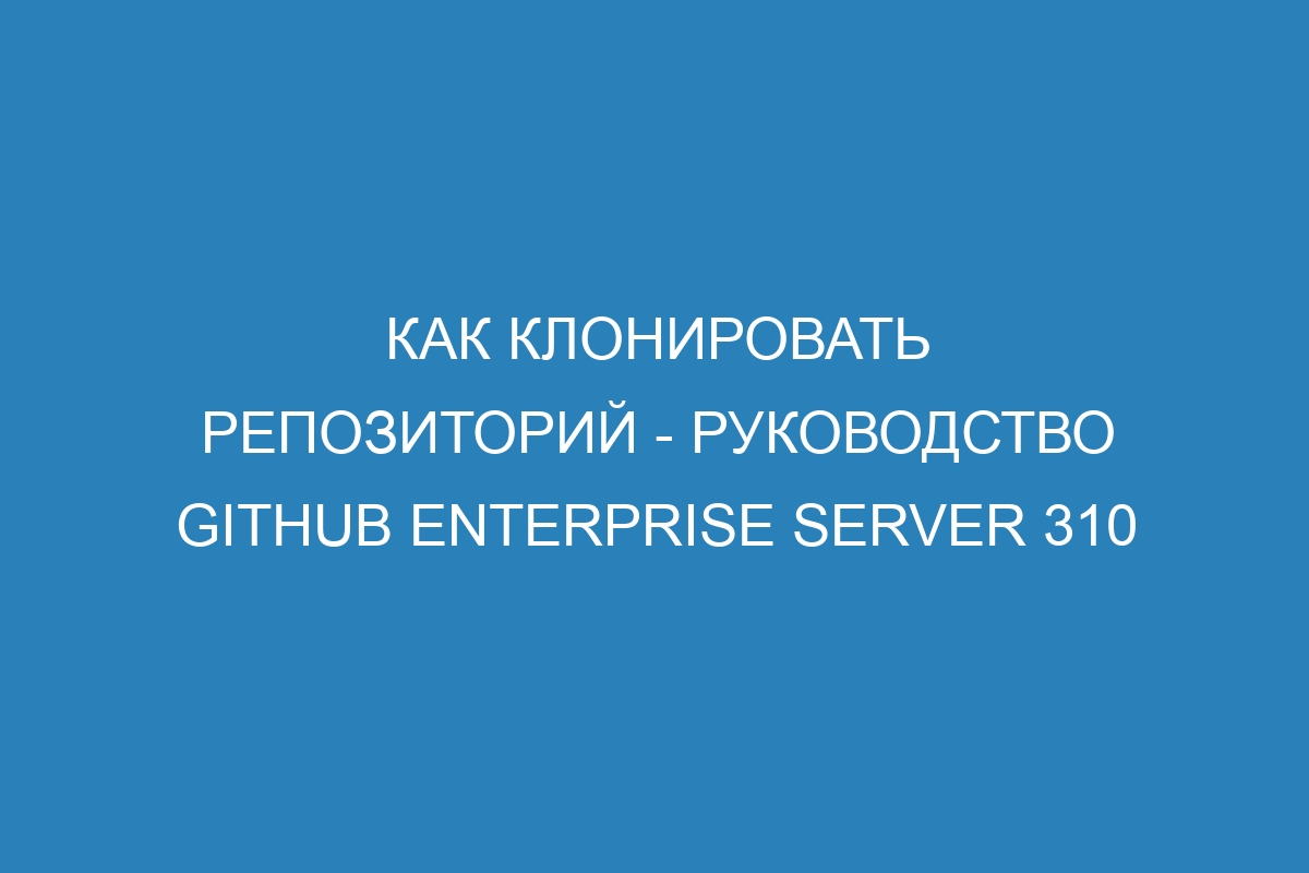 Как клонировать репозиторий - Руководство GitHub Enterprise Server 310