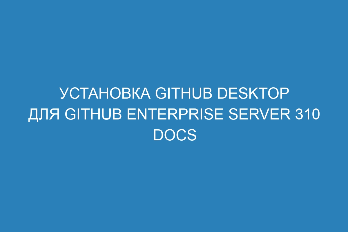 Установка GitHub Desktop для GitHub Enterprise Server 310 Docs