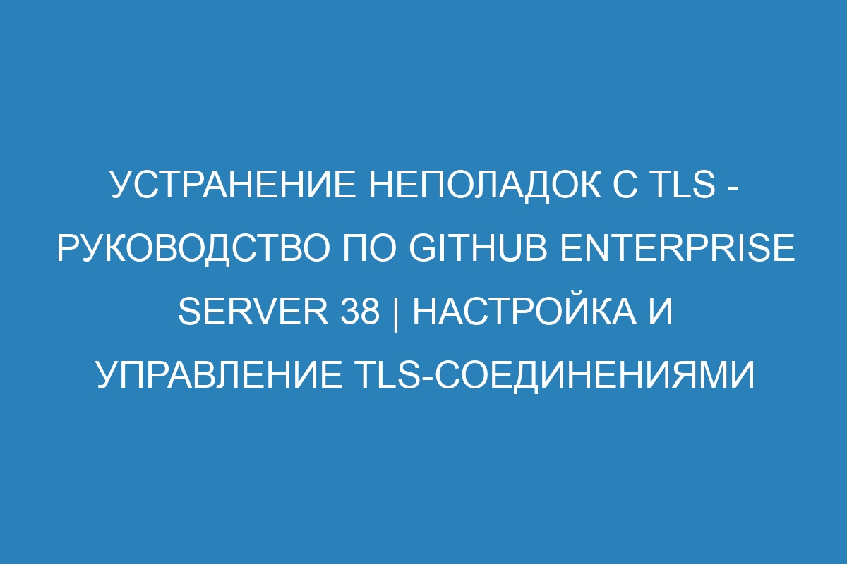 Устранение неполадок с TLS - Руководство по GitHub Enterprise Server 38 | Настройка и управление TLS-соединениями