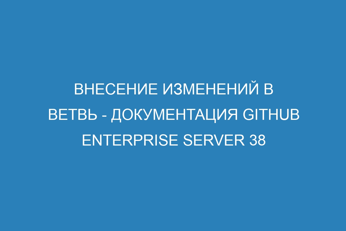 Внесение изменений в ветвь - документация GitHub Enterprise Server 38