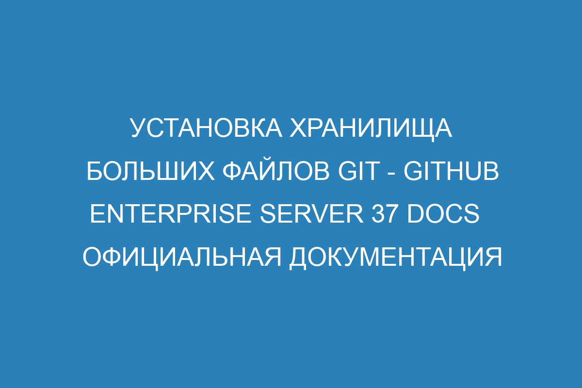 Установка хранилища больших файлов Git - GitHub Enterprise Server 37 Docs   Официальная документация