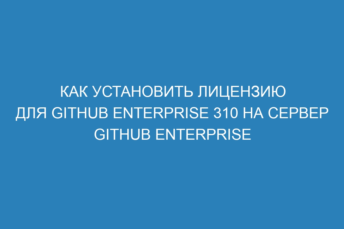 Как установить лицензию для GitHub Enterprise 310 на сервер GitHub Enterprise