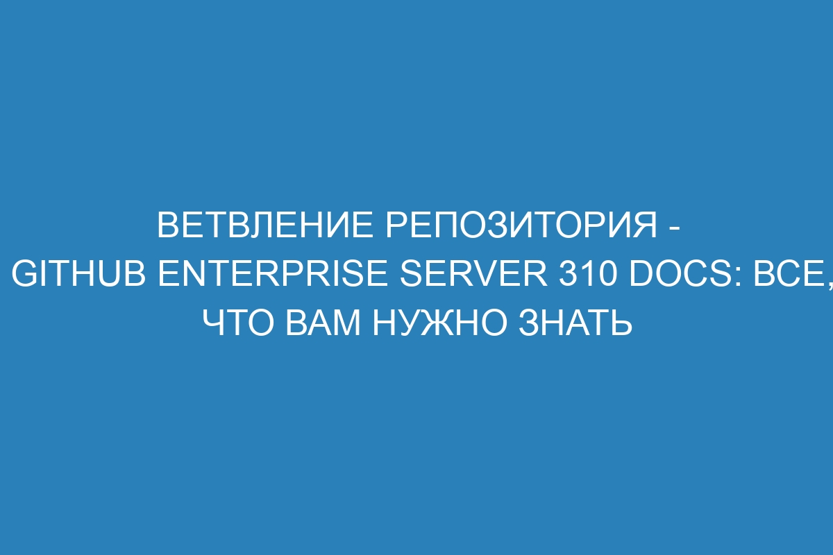 Ветвление репозитория - GitHub Enterprise Server 310 Docs: все, что вам нужно знать