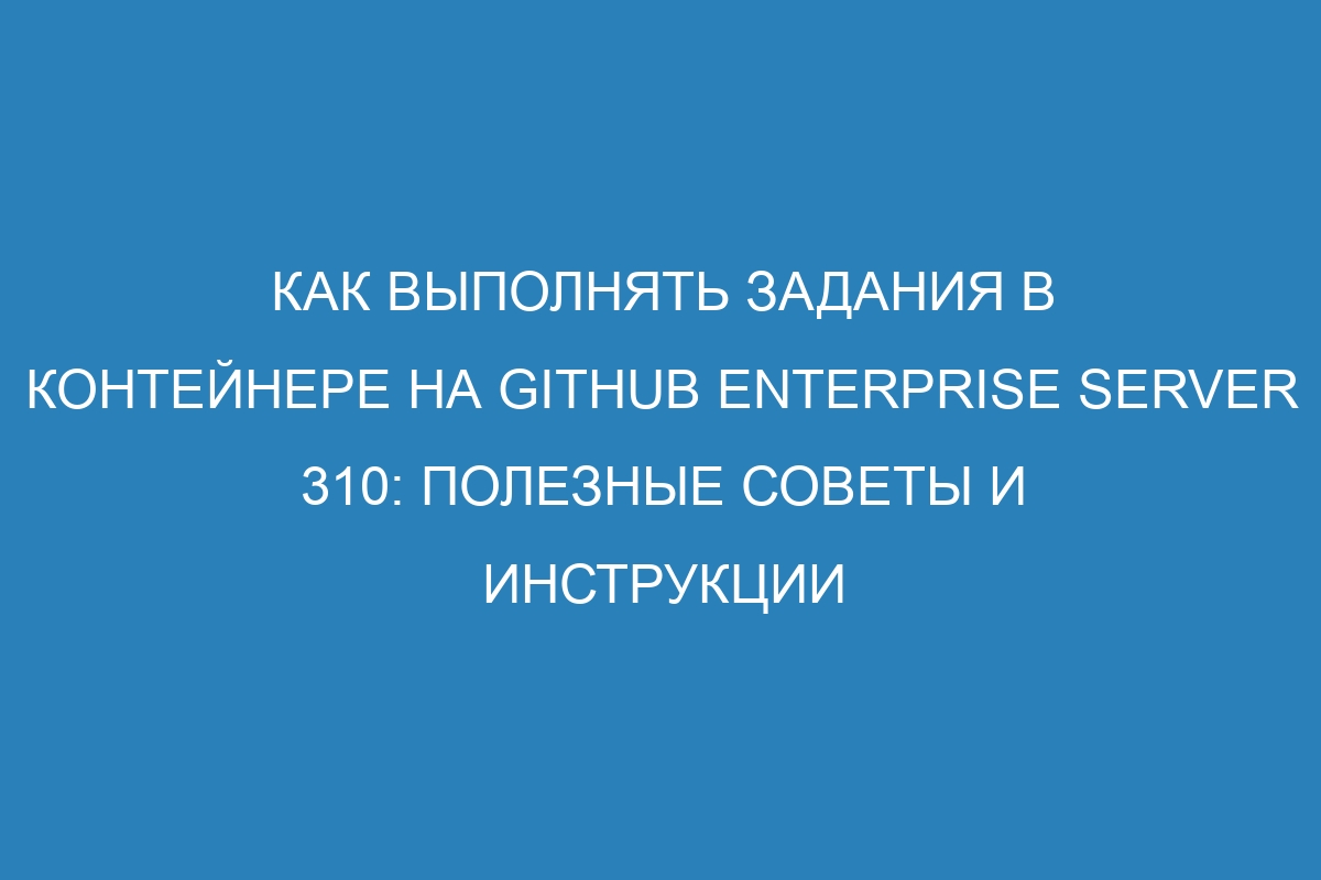 Как выполнять задания в контейнере на GitHub Enterprise Server 310: полезные советы и инструкции