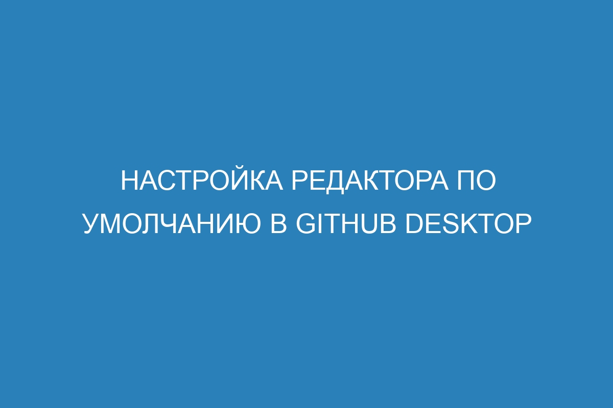 Настройка редактора по умолчанию в GitHub Desktop