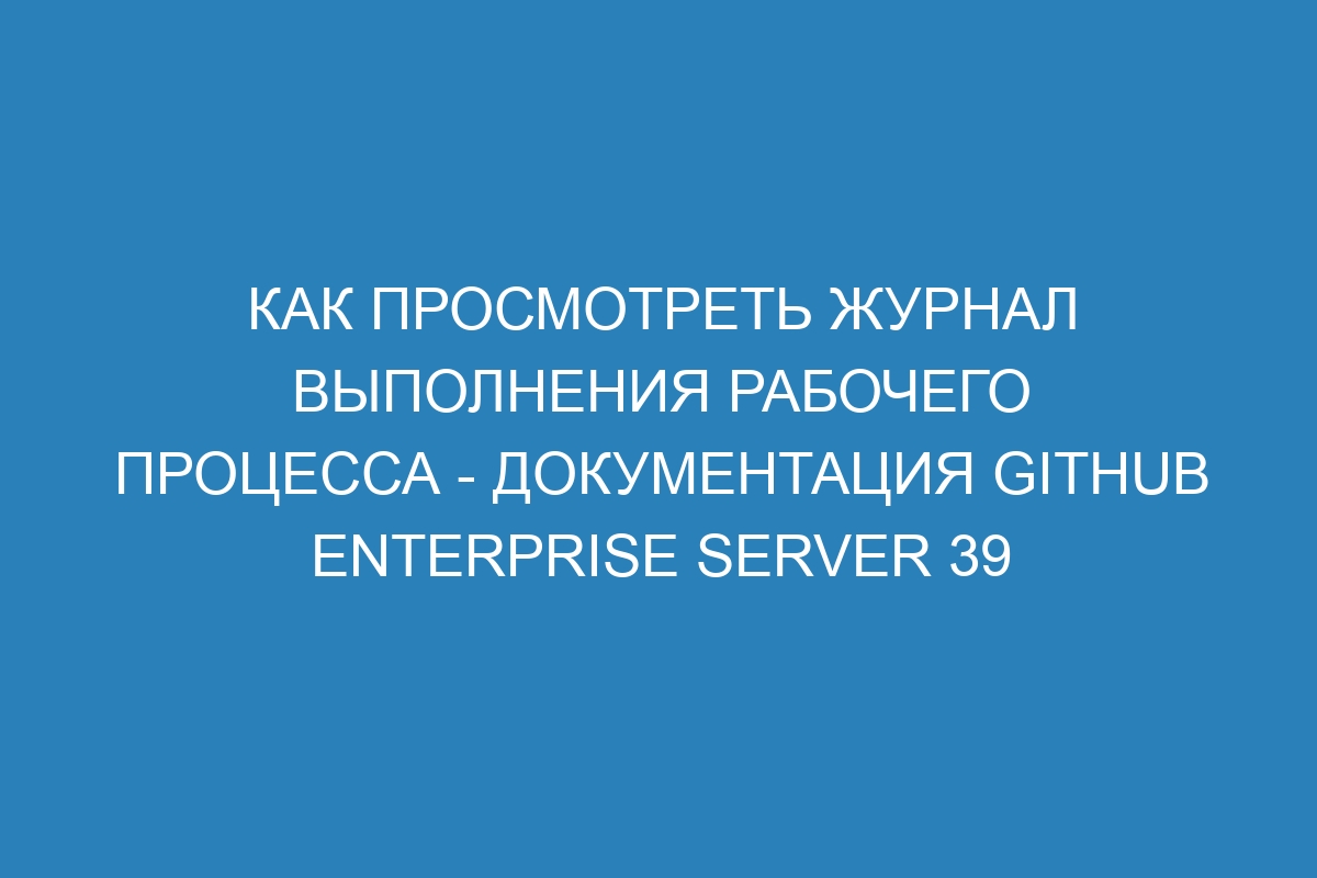 Как просмотреть журнал выполнения рабочего процесса - документация GitHub Enterprise Server 39