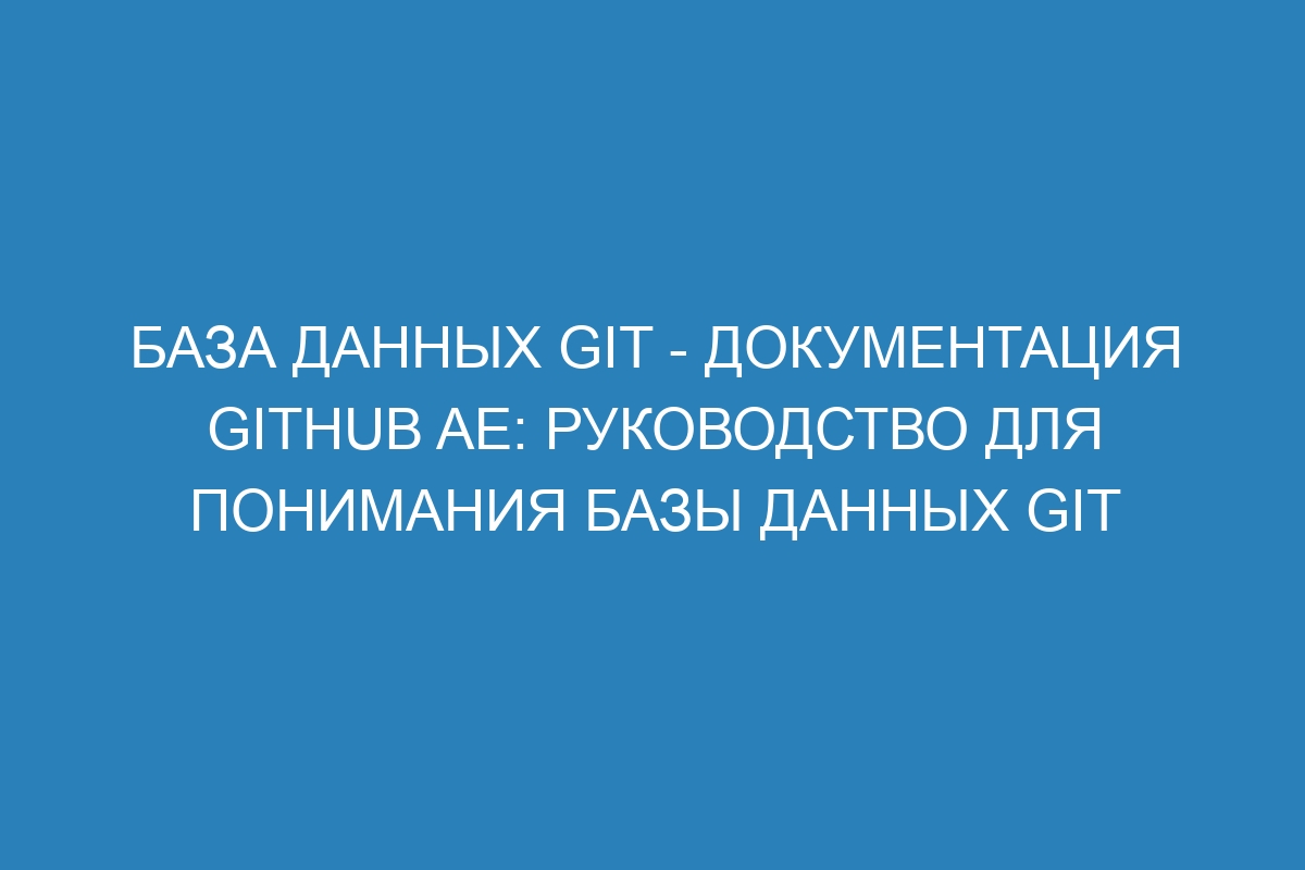 База данных Git - документация GitHub AE: руководство для понимания базы данных Git