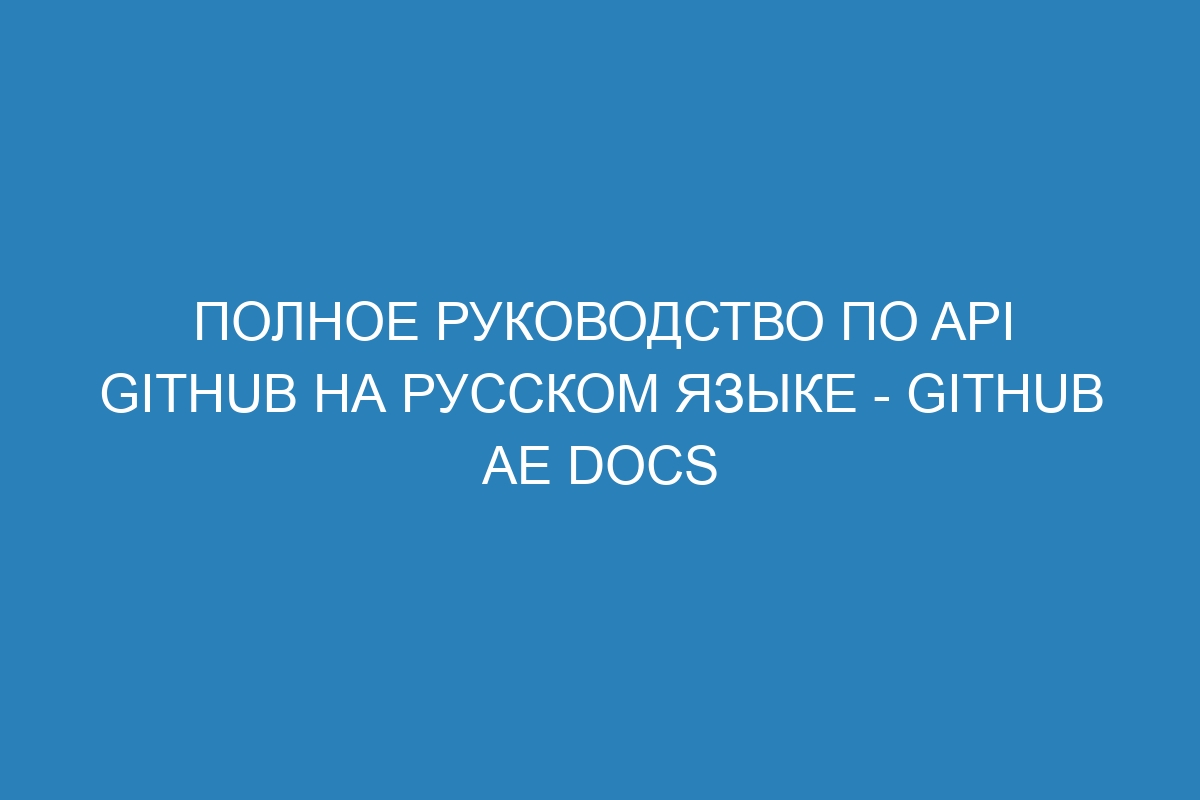 Полное руководство по API GitHub на русском языке - GitHub AE Docs